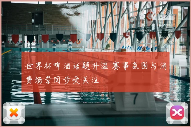 世界杯啤酒话题升温 赛事氛围与消费场景同步受关注