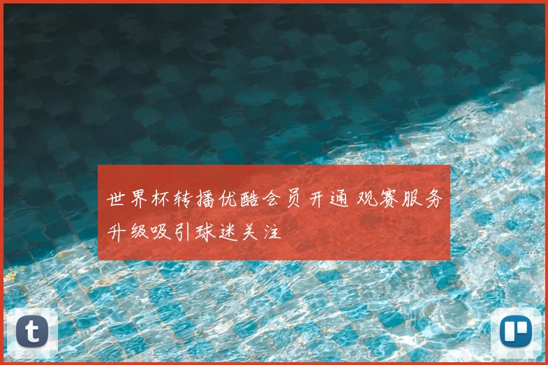 世界杯转播优酷会员开通 观赛服务升级吸引球迷关注