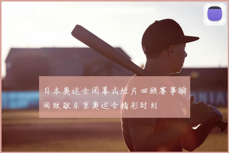 日本奥运会闭幕式短片回顾赛事瞬间致敬东京奥运会精彩时刻