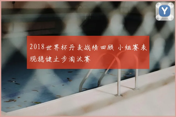 2018世界杯丹麦战绩回顾 小组赛表现稳健止步淘汰赛