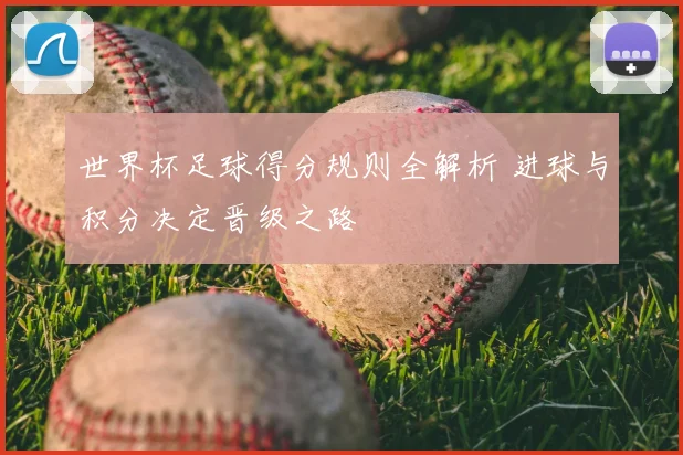 世界杯足球得分规则全解析 进球与积分决定晋级之路