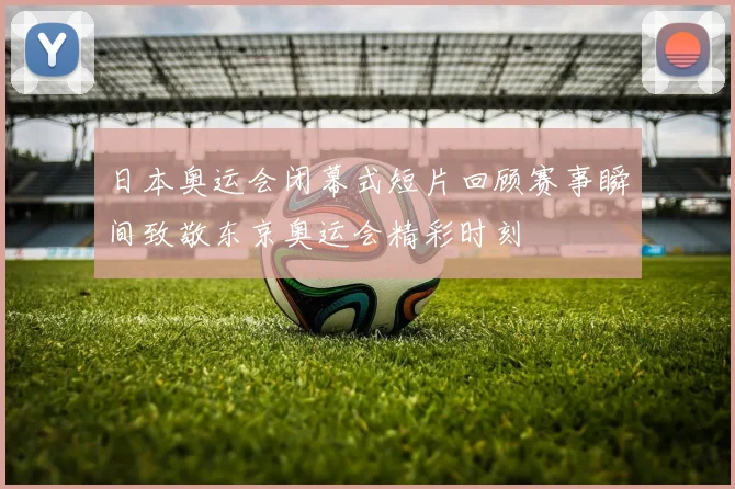 日本奥运会闭幕式短片回顾赛事瞬间致敬东京奥运会精彩时刻