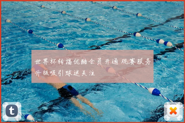 世界杯转播优酷会员开通 观赛服务升级吸引球迷关注